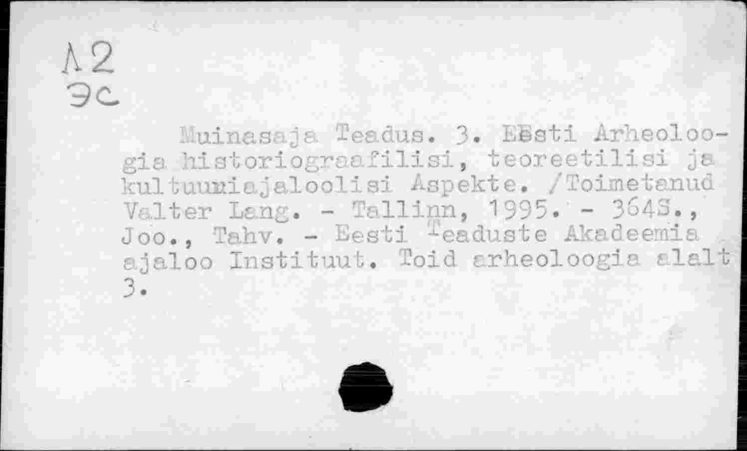 ﻿Л2
' uinasaja Tendus. 3. Eësti Arheoloo-gia historiogrcafilisi, teoreetilisi ja kultuuniajaloolisi Aspekte. /Toimetanud Valter Lang. - Tallinn, 1995. - 3643., Joo., Tahv. - Eesti Teaduste Akadeemia ajaloo Instituut. Toid arheoloogia riait 3.